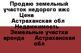 Продаю земельный участок недорого ижс › Цена ­ 280 000 - Астраханская обл. Недвижимость » Земельные участки аренда   . Астраханская обл.